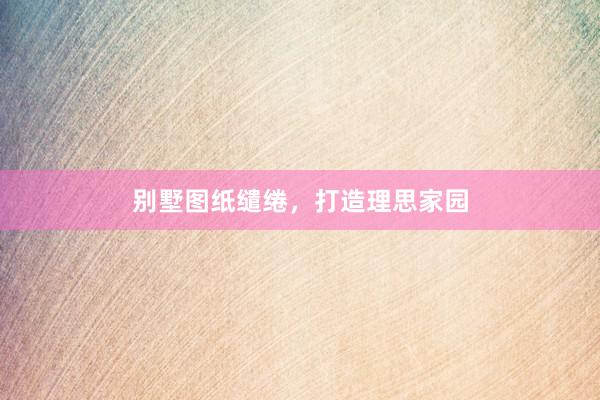 别墅图纸缱绻,打造理思家园